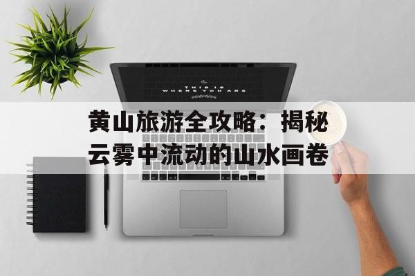 黄山旅游全攻略：揭秘云雾中流动的山水画卷-第1张图片-