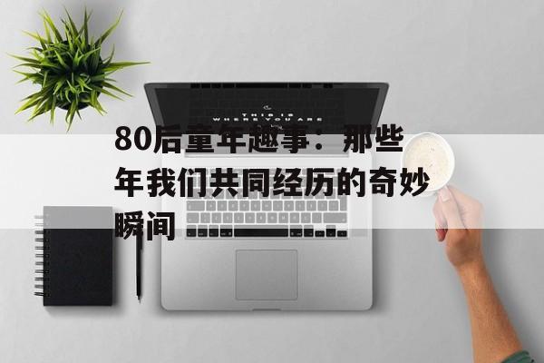 80后童年趣事：那些年我们共同经历的奇妙瞬间-第1张图片-