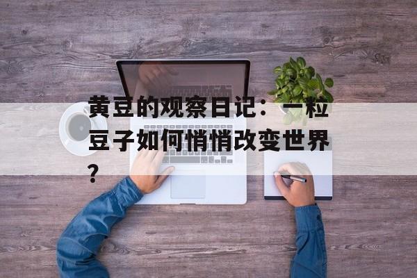 黄豆的观察日记：一粒豆子如何悄悄改变世界？-第1张图片-