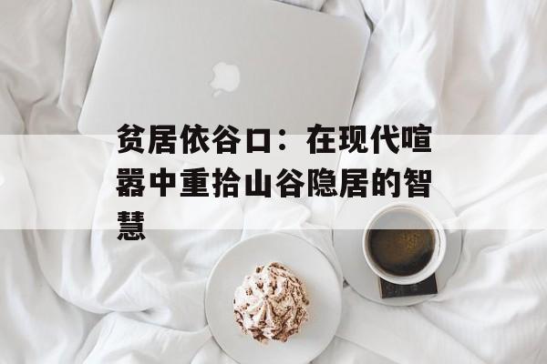 贫居依谷口：在现代喧嚣中重拾山谷隐居的智慧-第1张图片-