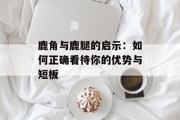 鹿角与鹿腿的启示：如何正确看待你的优势与短板-第1张图片-