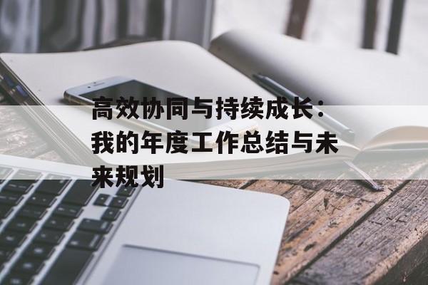 高效协同与持续成长：我的年度工作总结与未来规划-第1张图片-