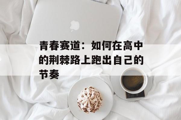 青春赛道：如何在高中的荆棘路上跑出自己的节奏-第1张图片-