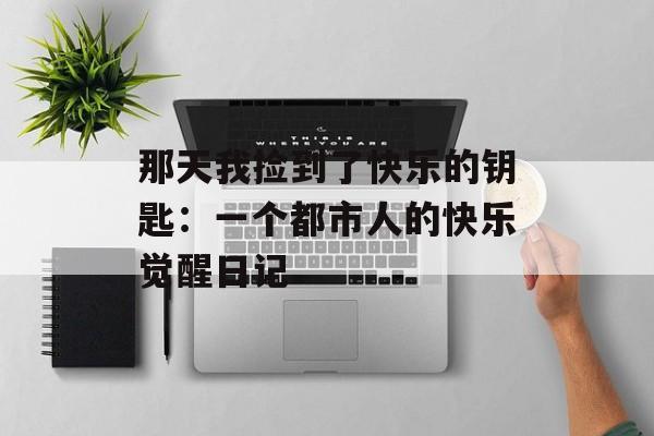 那天我捡到了快乐的钥匙：一个都市人的快乐觉醒日记-第1张图片-