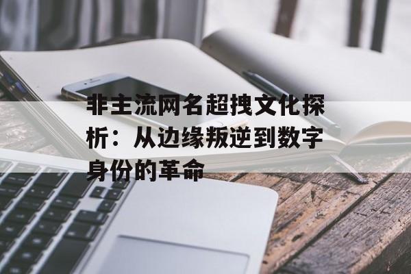 非主流网名超拽文化探析：从边缘叛逆到数字身份的革命-第1张图片-
