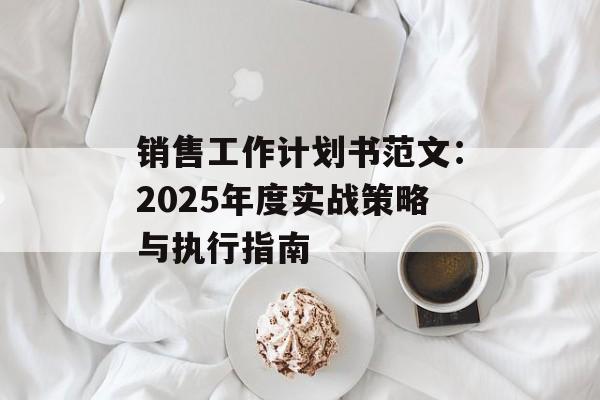 销售工作计划书范文：2025年度实战策略与执行指南-第1张图片-