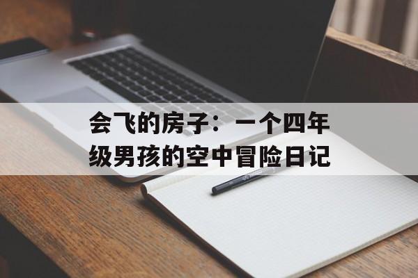 会飞的房子：一个四年级男孩的空中冒险日记-第1张图片-
