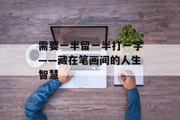 需要一半留一半打一字——藏在笔画间的人生智慧-第1张图片-