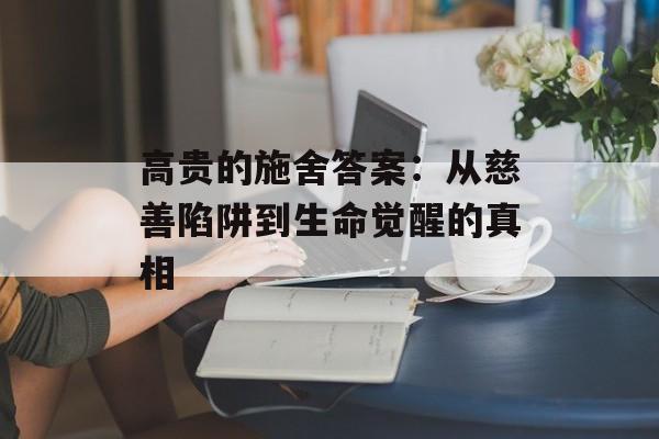 高贵的施舍答案：从慈善陷阱到生命觉醒的真相-第1张图片-