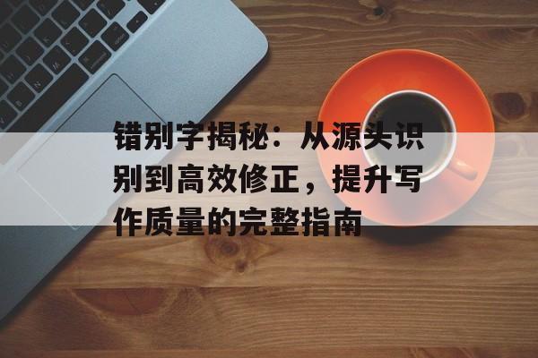 错别字揭秘：从源头识别到高效修正，提升写作质量的完整指南-第1张图片-