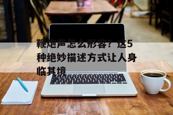 鞭炮声怎么形容？这5种绝妙描述方式让人身临其境-第1张图片-