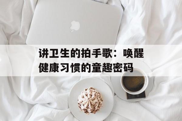 讲卫生的拍手歌：唤醒健康习惯的童趣密码-第1张图片-