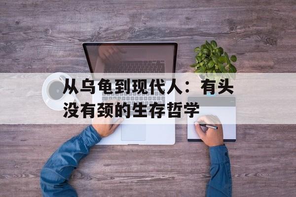 从乌龟到现代人：有头没有颈的生存哲学-第1张图片-