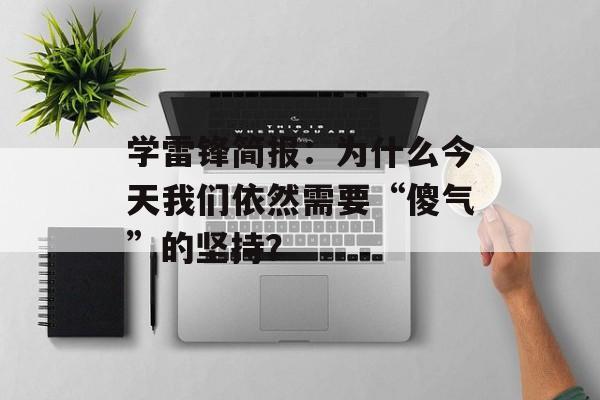 学雷锋简报：为什么今天我们依然需要“傻气”的坚持？-第1张图片-