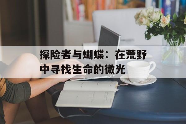 探险者与蝴蝶：在荒野中寻找生命的微光-第1张图片-