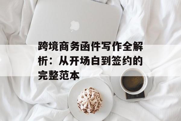 跨境商务函件写作全解析：从开场白到签约的完整范本-第1张图片-