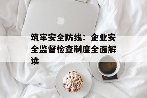 筑牢安全防线：企业安全监督检查制度全面解读-第1张图片-