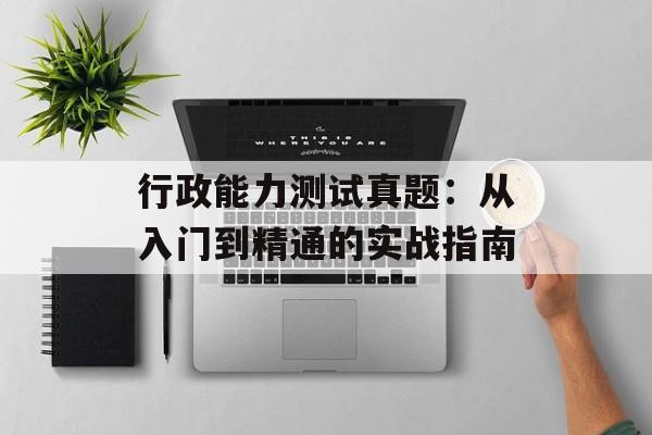 行政能力测试真题:从入门到精通的实战指南-第1张图片- 行政能力测试真题:从入门到精通的实战指南-第1张图片-