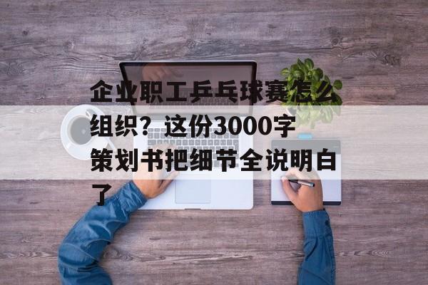 企业职工乒乓球赛怎么组织？这份3000字策划书把细节全说明白了-第1张图片-