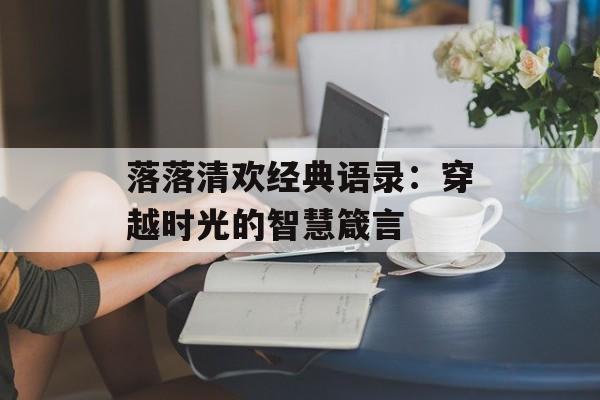 落落清欢经典语录：穿越时光的智慧箴言-第1张图片-