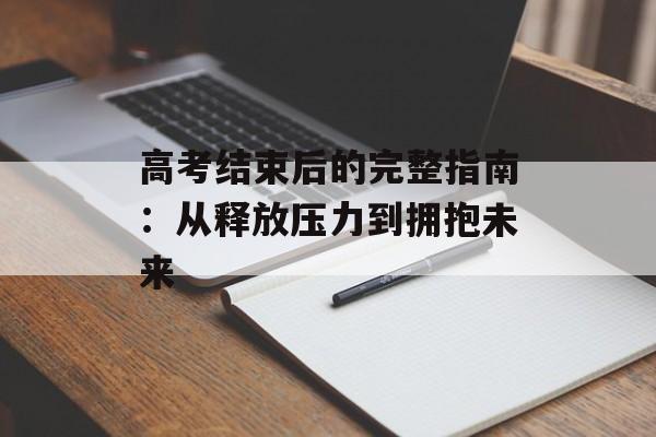 高考结束后的完整指南：从释放压力到拥抱未来-第1张图片-