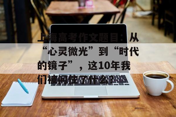 上海高考作文题目：从“心灵微光”到“时代的镜子”，这10年我们被问住了什么？-第1张图片-
