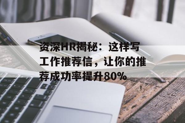 资深HR揭秘：这样写工作推荐信，让你的推荐成功率提升80%-第1张图片-