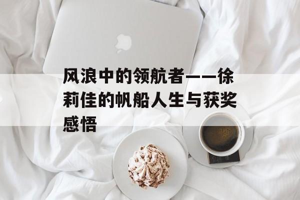 风浪中的领航者——徐莉佳的帆船人生与获奖感悟-第1张图片-