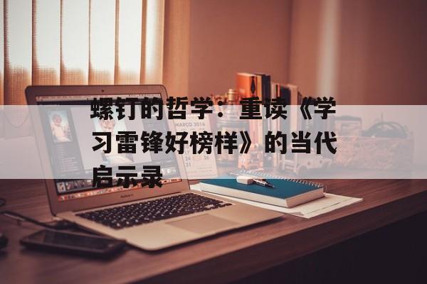 螺钉的哲学：重读《学习雷锋好榜样》的当代启示录-第1张图片-