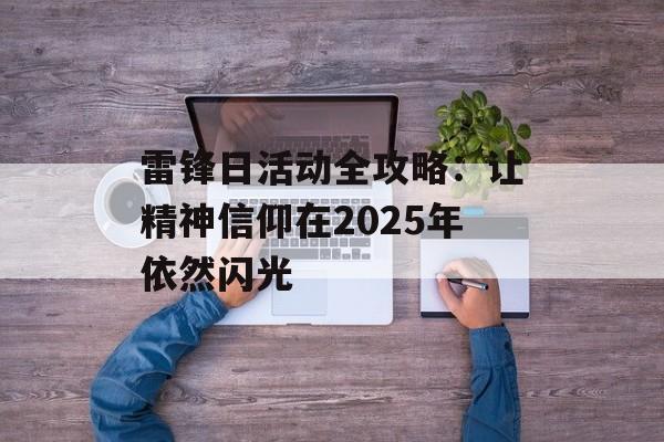 雷锋日活动全攻略：让精神信仰在2025年依然闪光-第1张图片-