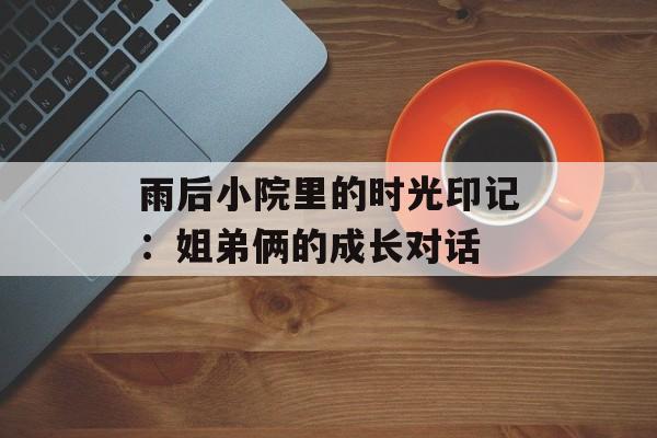 雨后小院里的时光印记：姐弟俩的成长对话-第1张图片-