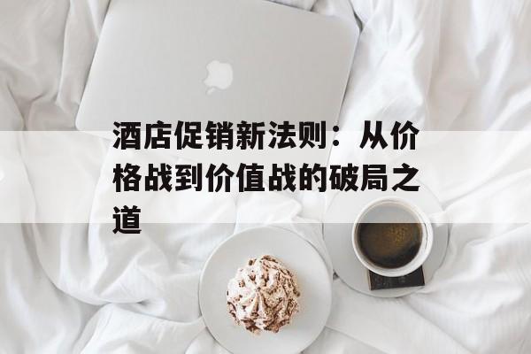 酒店促销新法则：从价格战到价值战的破局之道-第1张图片-