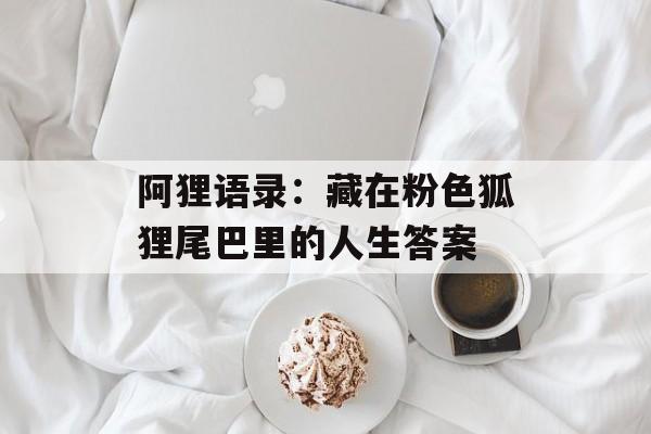 阿狸语录：藏在粉色狐狸尾巴里的人生答案-第1张图片-