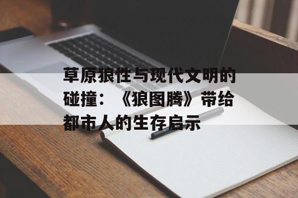 草原狼性与现代文明的碰撞:《狼图腾》带给都市人的生存启示-第1张图片- 草原狼性与现代文明的碰撞:《狼图腾》带给都市人的生存启示-第1张图片-