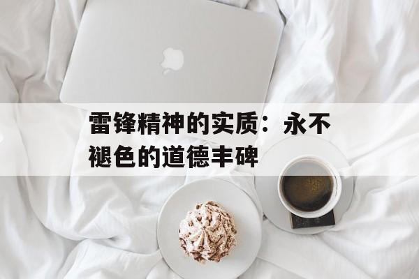 雷锋精神的实质：永不褪色的道德丰碑-第1张图片-