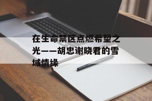 在生命禁区点燃希望之光——胡忠谢晓君的雪域情缘-第1张图片-