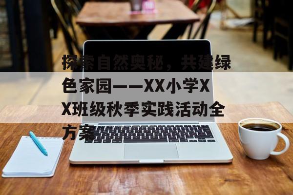 探索自然奥秘,共建绿色家园——XX小学XX班级秋季实践活动全方案-第1张图片- 探索自然奥秘,共建绿色家园——XX小学XX班级秋季实践活动全方案-第1张图片-
