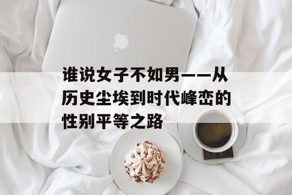 谁说女子不如男——从历史尘埃到时代峰峦的性别平等之路-第1张图片-