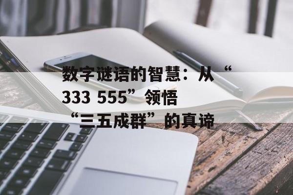 数字谜语的智慧：从“333 555”领悟“三五成群”的真谛-第1张图片-