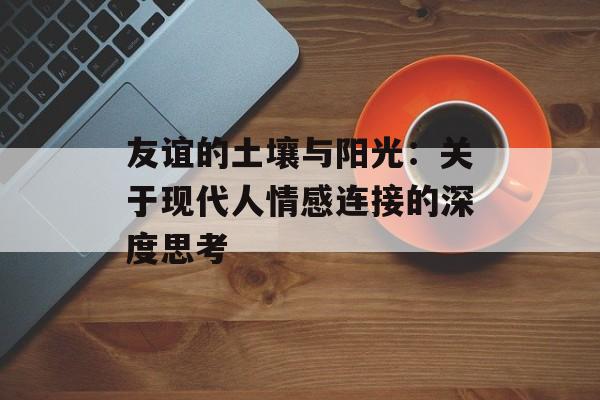 友谊的土壤与阳光：关于现代人情感连接的深度思考-第1张图片-