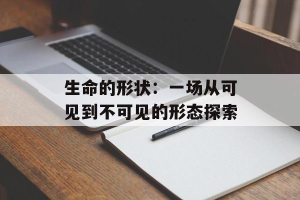 生命的形状：一场从可见到不可见的形态探索-第1张图片-