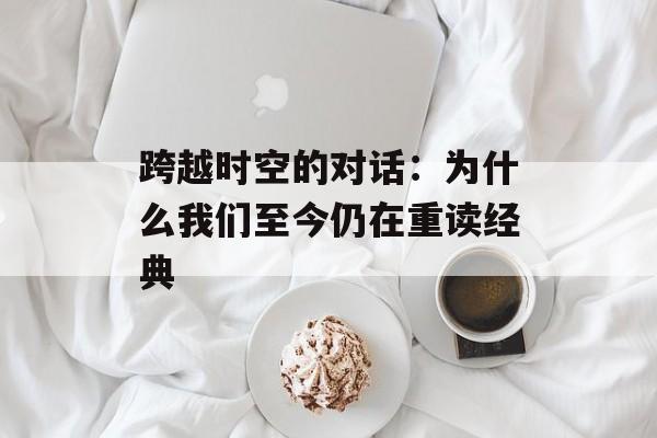 跨越时空的对话：为什么我们至今仍在重读经典-第1张图片-