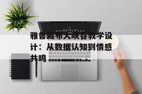 雅鲁藏布大峡谷教学设计：从数据认知到情感共鸣-第1张图片-