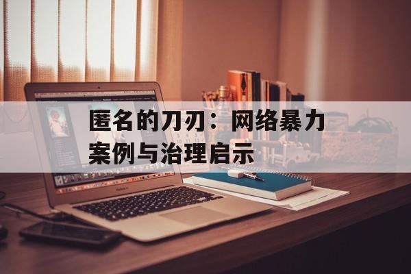 匿名的刀刃：网络暴力案例与治理启示-第1张图片-
