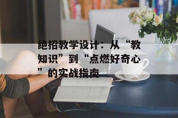 绝招教学设计：从“教知识”到“点燃好奇心”的实战指南-第1张图片-