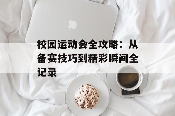 校园运动会全攻略：从备赛技巧到精彩瞬间全记录-第1张图片-