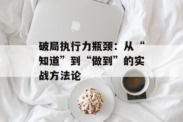 破局执行力瓶颈：从“知道”到“做到”的实战方法论-第1张图片-