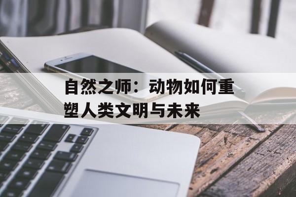 自然之师：动物如何重塑人类文明与未来-第1张图片-