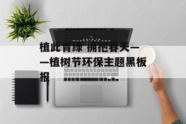 植此青绿 拥抱春天——植树节环保主题黑板报-第1张图片-