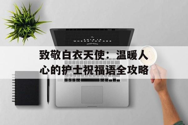 致敬白衣天使：温暖人心的护士祝福语全攻略-第1张图片-